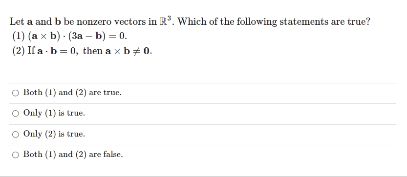 Let a and b be nonzero vectors in R. Which of the following statements are true?
(1) (а х b) . (3а — b) — 0.
(2) If a · b = 0, then a x b+ 0.
Both (1) and (2) are true.
Only (1) is true.
Only (2) is true.
O Both (1) and (2) are false.
