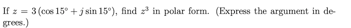 If z = 3 (cos 15° + j sin 15°), find z3 in polar form. (Express the argument in de-
grees.)
