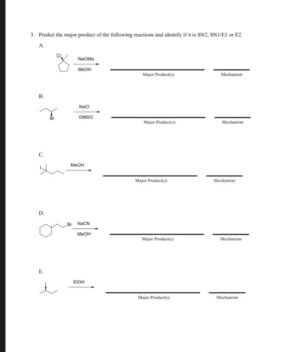 3. Predict the major product of the following reactions and identify if it is SN2, SNI/EI or E2.
A.
B.
C.
D.
E.
NaOme
MeOH
NaCl
DMSO
MeOH
Br NaCN
MeOH
EtOH
Major Product(s)
Major Product(s)
Major Product(s)
Major Product(s)
Major Products)
Mechanism
Mechanism
Mechanism
Mechanism
Mechanism