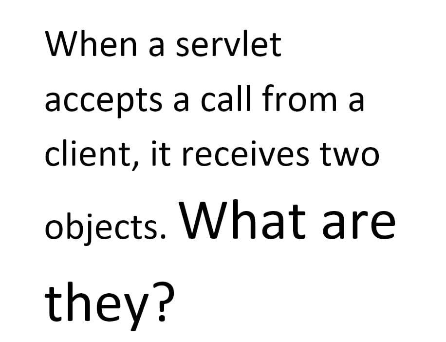 When a servlet
accepts a call from a
client, it receives two
objects. What are
they?
