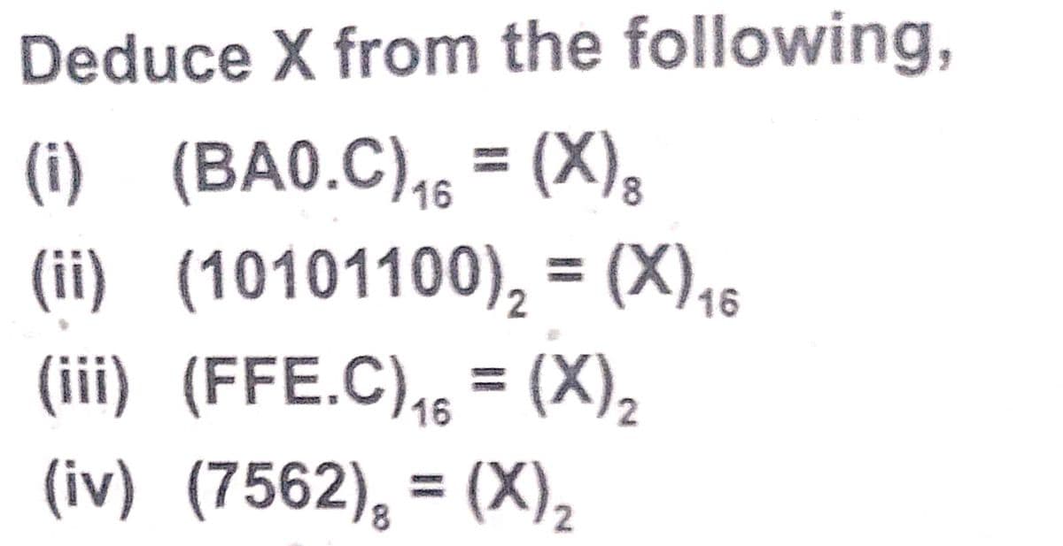 Deduce X from the following,
(i)_ (BA0.C) ₁6 = (X);
16
(ii) (10101100)₂ = (X) 16
(iii) (FFE.C)₁ = (X) ₂
(iv) (7562), = (X) ₂