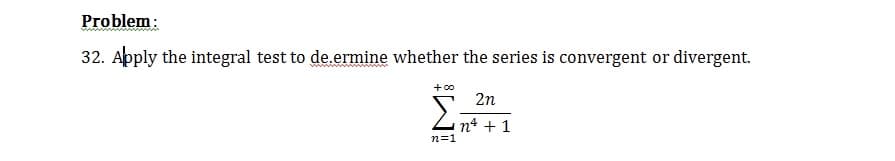 Рroblem:
wwwww
32. Apply the integral test to de.ermine whether the series is convergent or divergent.
+00
2n
Lnt + 1
n=1
