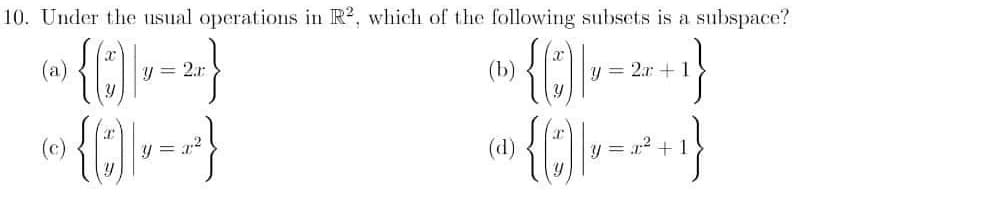 10. Under the usual operations in R2, which of the following subsets is a subspace?
∞ {]*-*-}
(a)
y = 2ar
y=2r+
* {;))*-
{CE
+1}
+1}
(c)
y = x² +