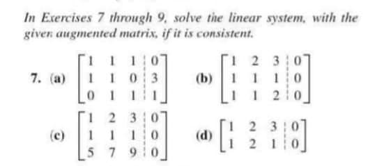 In Exercises 7 through 9, solve the linear system, with the
giver augmented matrix, if it is consistent.
1 1 10
7. (a)
1103
(b)
»
1
2 3 0
11:0
12:0
12 3 0
1 2 3 0
1 1 10
0
5
7 9:0
(d)
22
2
318]