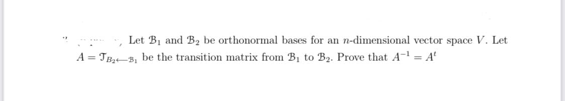 "
Let B₁ and B₂ be orthonormal bases for an n-dimensional vector space V. Let
A = JB₂ B₁ be the transition matrix from B₁ to B₂. Prove that A-¹ = At