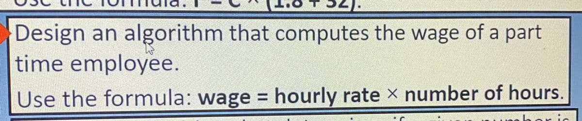 Design an algorithm that computes the wage of a part
time employee.
Use the formula: wage = hourly rate number of hours.