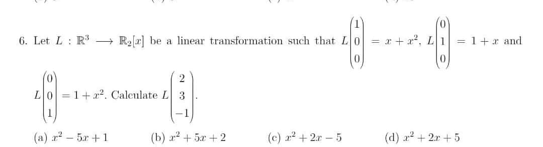 6. Let LR³ R₂[r] be a linear transformation such that L
0
0
2
L0=1+x². Calculate L 3
(a) r²-5r+1
(b) x² + 5x+2
(c) x² + 2x - 5
= x + x², L
= 1+2 and
(d) x² + 2x + 5