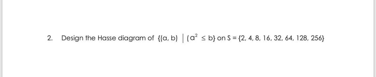 2.
Design the Hasse diagram of {(a, b) (a? < b} on S = {2, 4, 8, 16, 32, 64, 128, 256}
%3D
