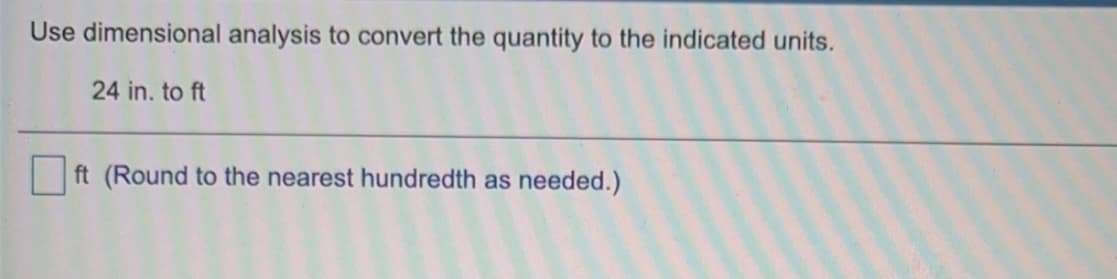 Use dimensional analysis to convert the quantity to the indicated units.
24 in. to ft
ft (Round to the nearest hundredth as needed.)
