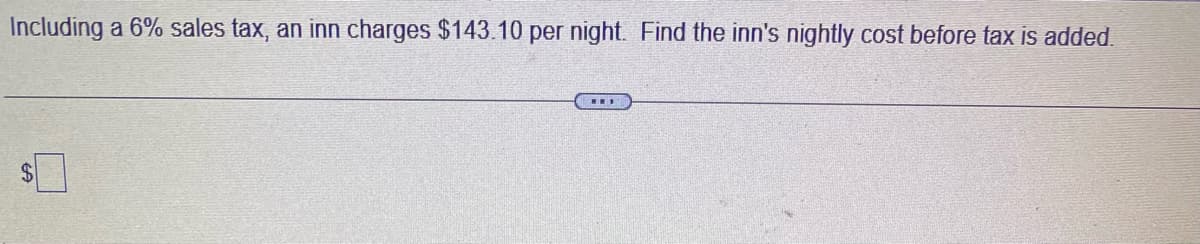 Including a 6% sales tax, an inn charges $143.10 per night. Find the inn's nightly cost before tax is added.
$
ww