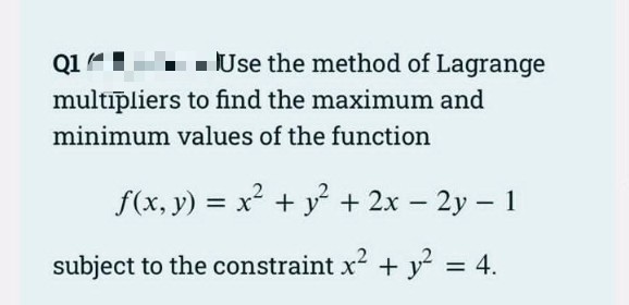 Q14
- Use the method of Lagrange
multīpliers to find the maximum and
minimum values of the function
f(x, y) = x + y + 2x – 2y – 1
subject to the constraint x2 + y = 4.
