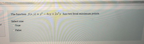 The function f(x, y) = y - 4xy + 2x'y has two local minimum points.
Select one:
of
True
False
