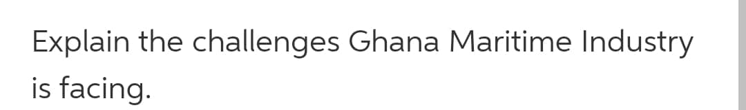 Explain the challenges Ghana Maritime Industry
is facing.