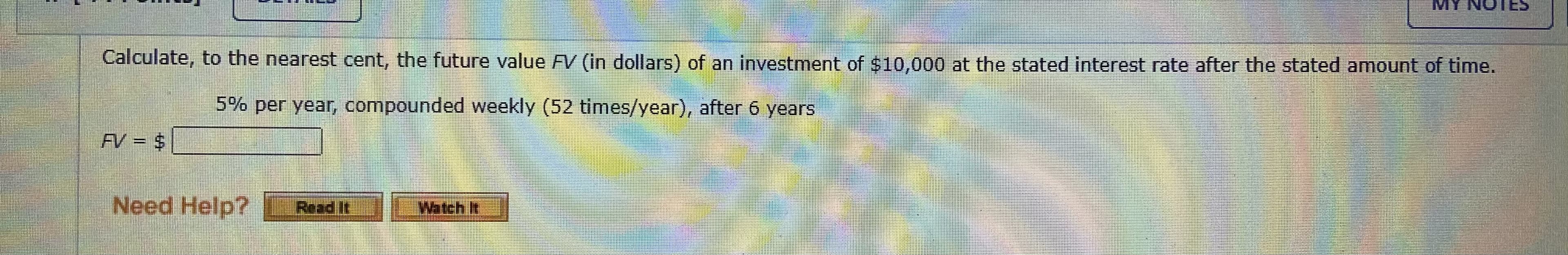 Calculate, to the nearest cent, the future value FV (in dollars) of an investment of $10,000 at the stated interest rate after the stated amount of time.
5% per year, compounded weekly (52 times/year), after 6 years
AV = $
