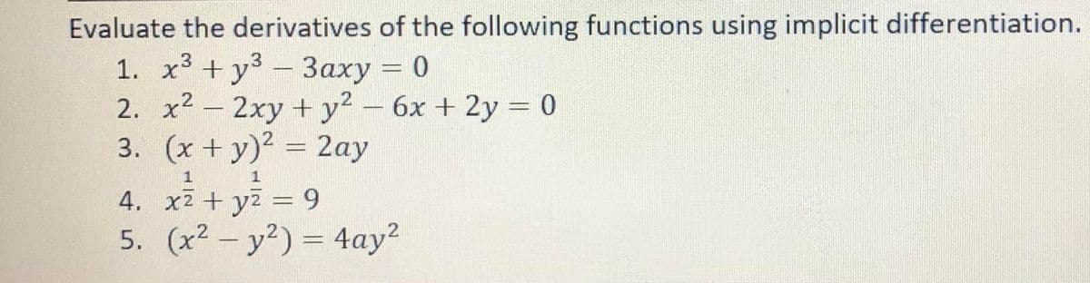 Evaluate the derivatives of the following functions using implicit differentiation.
1. x³ + y- 3axy = 0
2. x2- 2xy + y? - 6x + 2y = 0
3. (x + y)? = 2ay
%3D
4. x2 + y2 = 9
5. (x2 – y²) = 4ay?
