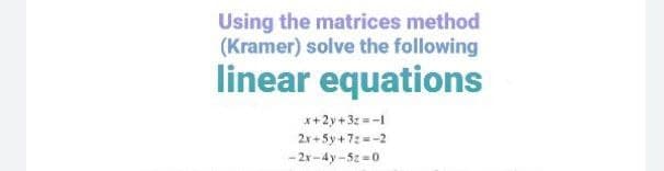 Using the matrices method
(Kramer) solve the following
linear equations
*+2y+3z =-I
2x+ 5y +7:--2
- 2x-4y-5z =0
