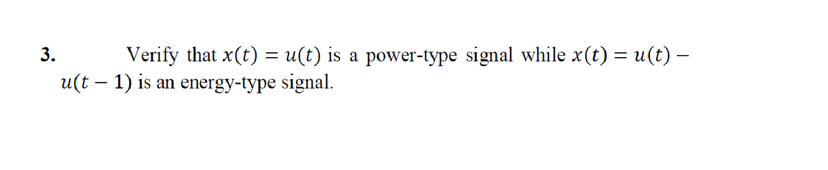 3.
Verify that x(t) = u(t) is a power-type signal while x(t) = u(t) –
u(t – 1) is an energy-type signal.
