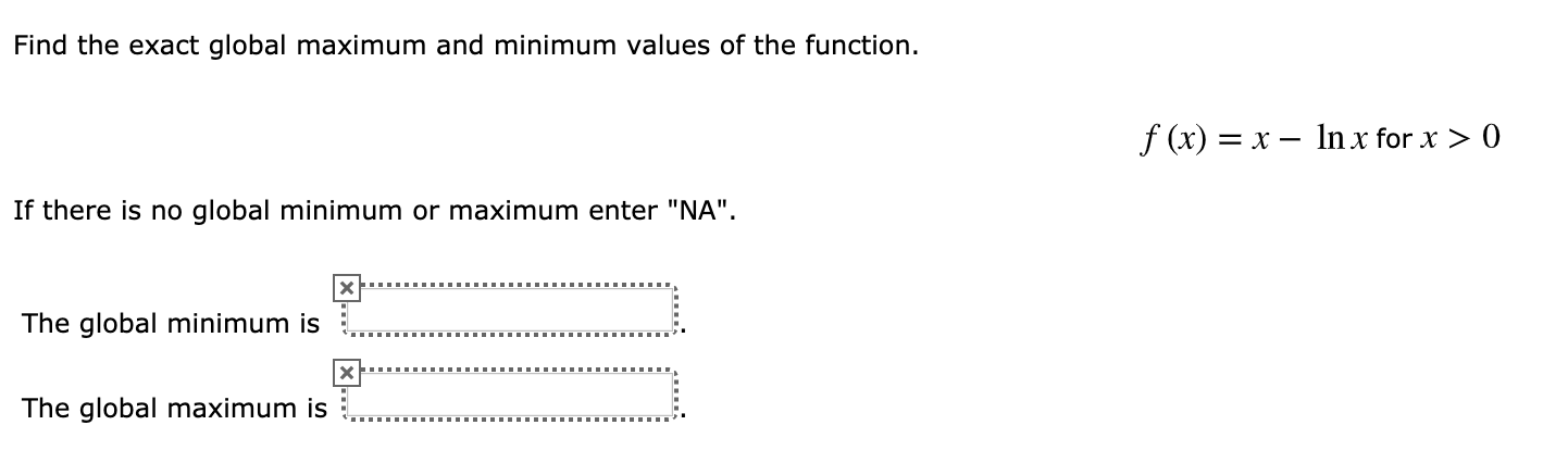 Find the exact global maximum and minimum values of the function.
f (x) x- lnx for x > 0
If there is no global minimum or maximum enter "NA".
X
The global minimum is
The global maximum is
