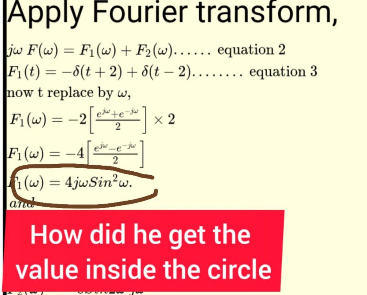 Apply Fourier transform,
|jw F(w) = F₁ (w) + F₂(w)...... equation 2
F₁ (t) = −8(t + 2) + d(t− 2)........ equation 3
now t replace by w,
eju te jw
F₁(w) = -2[+]x2
F₁ (w) = -4 [ee]
2
1₁(w) = 4jwSin²w.
and
How did he get the
value inside the circle