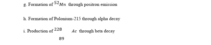 g. Formation of 52Mn through positron emission
h. Formation of Polonium-215 through alpha decay
i. Production of 228
Ac through beta decay
89
