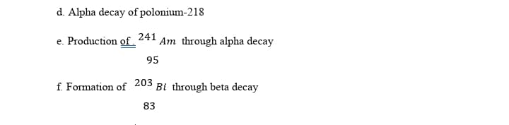 d. Alpha decay of polonium-218
e. Production of.
241
Am through alpha decay
95
f. Formation of 203 Bi through beta decay
83
