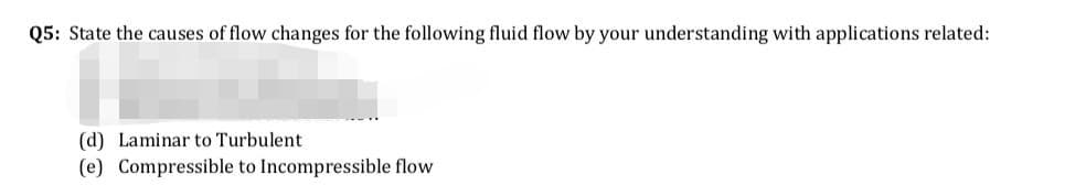 State the causes of flow changes for the following fluid flow by your understanding with applications related:
(d) Laminar to Turbulent
(e) Compressible to Incompressible flow
