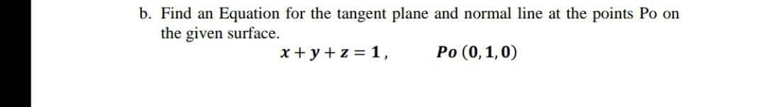 b. Find an Equation for the tangent plane and normal line at the points Po on
the given surface.
x+ y+z = 1,
Po (0,1,0)
