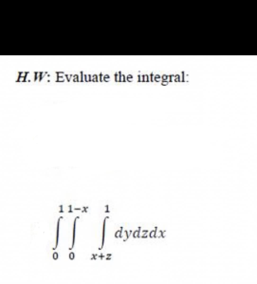 H.W: Evaluate the integral:
11-x
|| | dydzdx
0 0
x+z

