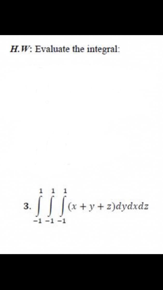 H.W: Evaluate the integral:
3.
(x + y + z)dydxdz
-1 -1 -1
