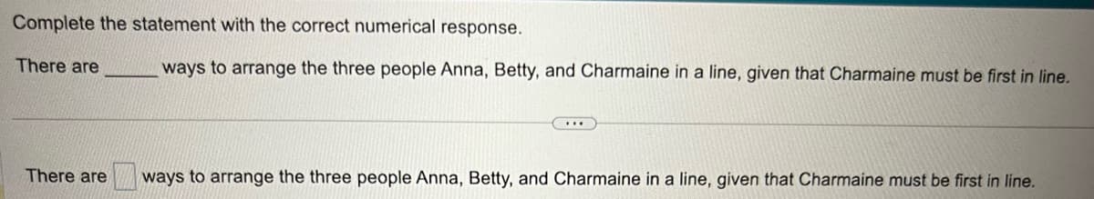 Complete the statement with the correct numerical response.
There are
There are
ways to arrange the three people Anna, Betty, and Charmaine in a line, given that Charmaine must be first in line.
ways to arrange the three people Anna, Betty, and Charmaine in a line, given that Charmaine must be first in line.