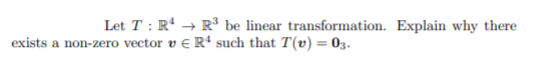 Let T : Rª → R³ be linear transformation. Explain why there
exists a non-zero vector v e Rª such that T(v) = 03.
