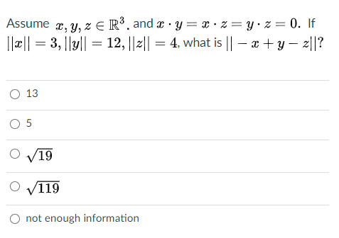 Assume r, y, z E R³. and x · y = x· z = y• z = 0. If
||a|| = 3, ||y|| = 12, ||2|| = 4, what is || – x + y – z||?
O 13
O 5
19
O V119
O not enough information
