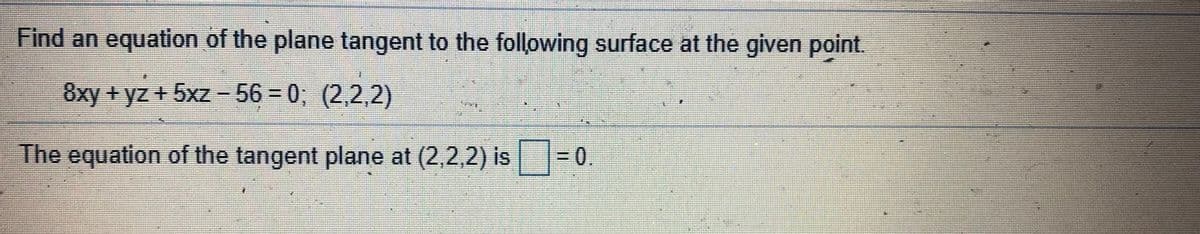 Find an equation of the plane tangent to the following surface at the given point.
8xy +yz +5xz -563D0, (2,2,2)
The equation of the tangent plane at (2,2,2) is
