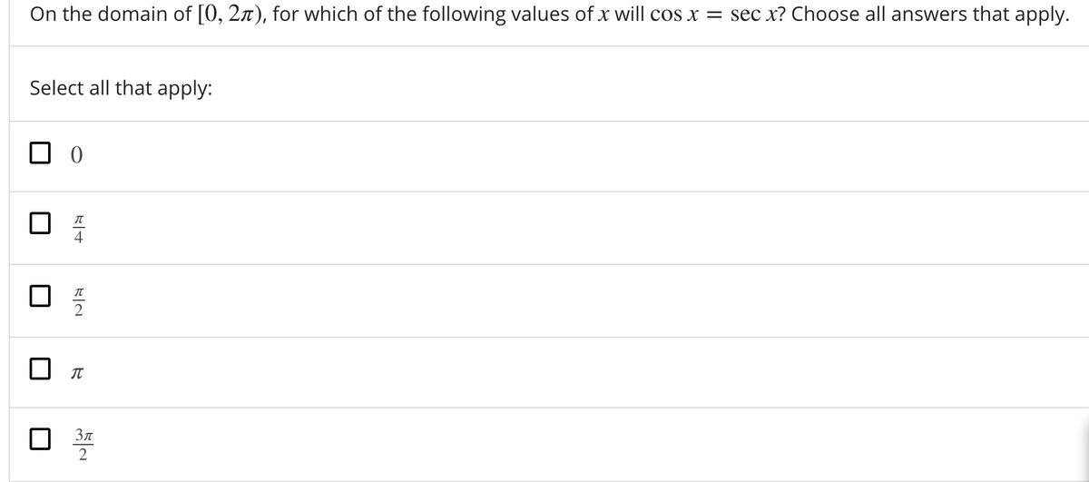 On the domain of [0, 2x), for which of the following values of x will cos x = sec x? Choose all answers that apply.
Select all that apply:
2
