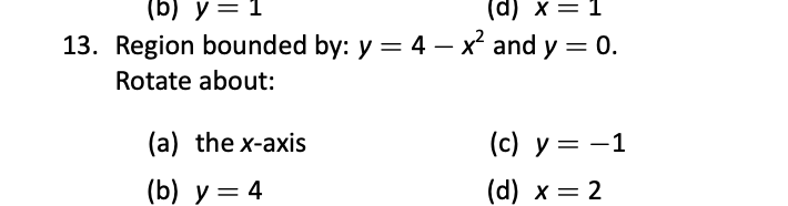 (b) y = 1
Т— х (р)
13. Region bounded by: y = 4 – x and y = 0.
%3D
Rotate about:
(a) the x-axis
(c) y = -1
(b) у — 4
(d) х — 2
