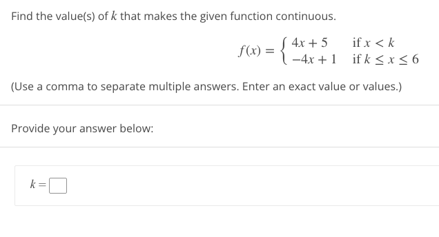 Find the value(s) of k that makes the given function continuous.
f(x) = { ²x + x + 1
4x 5
if x < k
ifk ≤ x ≤ 6
-4x+1
(Use a comma to separate multiple answers. Enter an exact value or values.)
Provide your answer below:
=