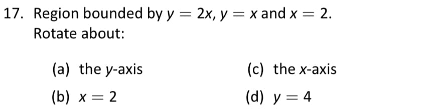 17. Region bounded by y = 2x, y = x and x = 2.
Rotate about:
(a) the y-axis
(c) the x-axis
(b) х — 2
(d) y = 4
