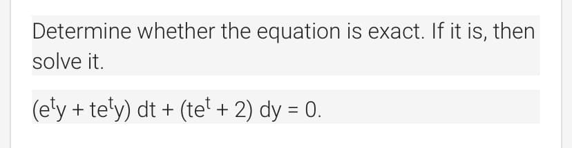 Determine whether the equation is exact. If it is, then
solve it.
(e'y + te'y) dt + (te' + 2) dy = 0.
