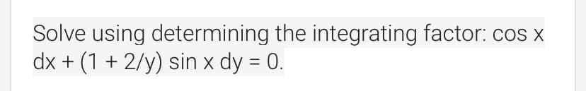 Solve using determining the integrating factor: cos x
dx + (1 + 2/y) sin x dy = 0.
