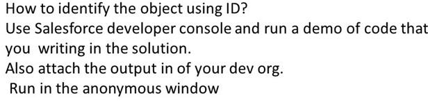 How to identify the object using ID?
Use Salesforce developer console and run a demo of code that
you writing in the solution.
Also attach the output in of your dev org.
Run in the anonymous window
