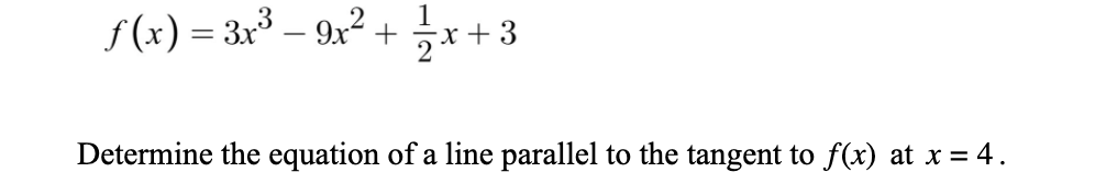 f(x) = 3x³ – 9x² +
*+3
Determine the equation of a line parallel to the tangent to f(x) at x = 4.
