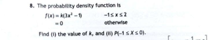 8. The probability density function is
f(x)=k(3x² - 1)
-1≤x≤2
=0
otherwise
Find (i) the value of k, and (ii) P(-1 ≤ x ≤ 0).
r