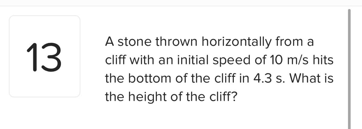 13
A stone thrown horizontally from a
cliff with an initial speed of 10 m/s hits
the bottom of the cliff in 4.3 s. What is
the height of the cliff?
