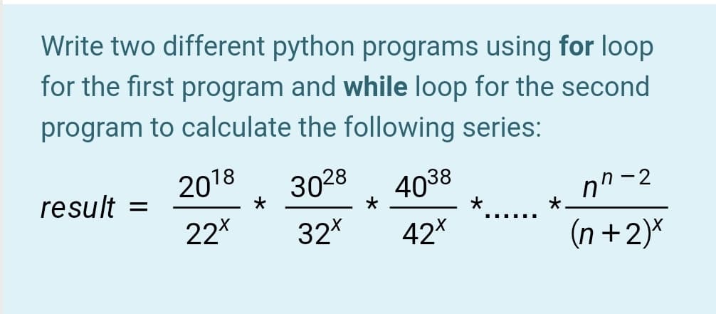 Write two different python programs using for loop
for the first program and while loop for the second
program to calculate the following series:
result
2018
3028
4038
2- "ח
22
32*
42*
(n +2)*
