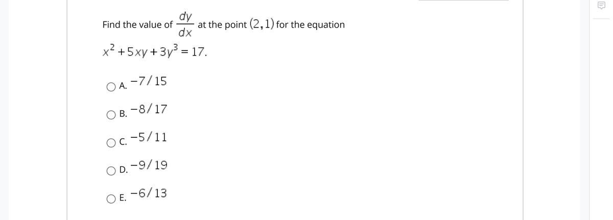 dy
Find the value of
at the point (2,1) for the equation
dx
x² +5xy+3y = 17.
O A. -7/15
ОВ. -8/17
O B.
OC.
OC. -5/11
O D. -9/19
O E. -6/13
