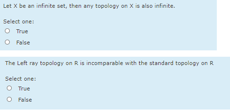 Let X be an infinite set, then any topology on X is also infinite.
Select one:
O True
O False
The Left ray topology on R is incomparable with the standard topology on R
Select one:
True
False
