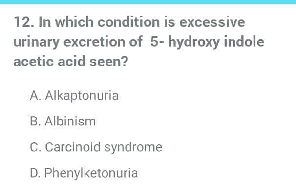 12. In which condition is excessive
urinary excretion of 5- hydroxy indole
acetic acid seen?
A. Alkaptonuria
B. Albinism
C. Carcinoid syndrome
D. Phenylketonuria

