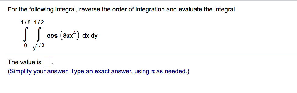 For the following integral, reverse the order of integration and evaluate the integral.
1/8 1/2
cos (8лx*) dx dy
y1/3
The value is
(Simplify your answer. Type an exact answer, using a as needed.)
