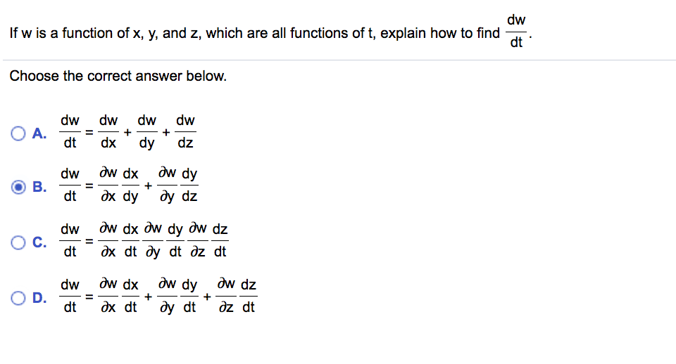 dw
If w is a function of x, y, and z, which are all functions of t, explain how to find
dt
Choose the correct answer below.
dw
dw
dw
dw
O A.
dt
dz
dx
dy
dw dx
aw dy
dw
В.
dt
дх dy
dy dz
dw dx dw dy dw dz
dw
C.
dt
дх dt ду dt дz dt
dw
dw dx
dw dy
dw dz
O D.
dt
дх dt
dy dt
dz dt
