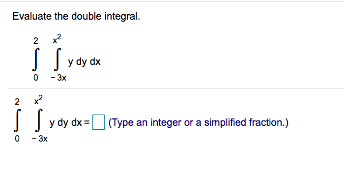 Evaluate the double integral.
2 x2
y dy dx
- 3х
x2
y dy dx =
(Type an integer or a simplified fraction.)
0 - 3x
2.
